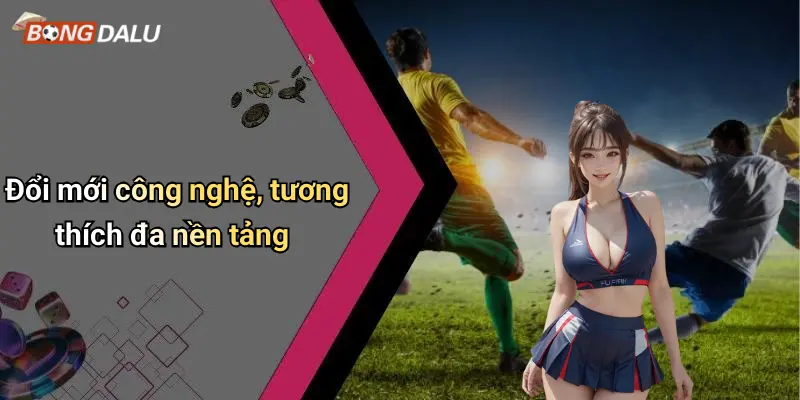 Đổi mới công nghệ, tương thích đa nền tảng